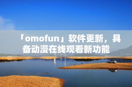 「omofun」軟件更新，具備動(dòng)漫在線觀看新功能