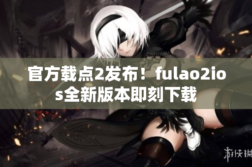 官方載點(diǎn)2發(fā)布！fulao2ios全新版本即刻下載