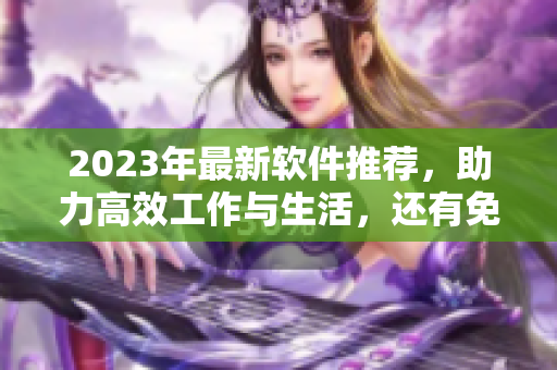 2023年最新軟件推薦，助力高效工作與生活，還有免費在線觀看！