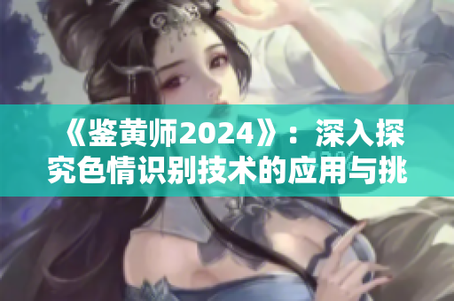 《鑒黃師2024》：深入探究色情識(shí)別技術(shù)的應(yīng)用與挑戰(zhàn)