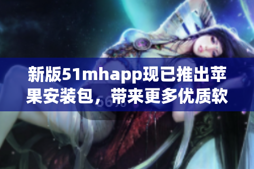 新版51mhapp現(xiàn)已推出蘋果安裝包，帶來更多優(yōu)質(zhì)軟件體驗(yàn)