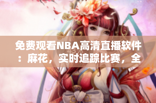 免費觀看NBA高清直播軟件：麻花，實時追蹤比賽，全程直播涵蓋全球賽事