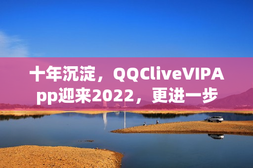 十年沉淀，QQCliveVIPApp迎來(lái)2022，更進(jìn)一步