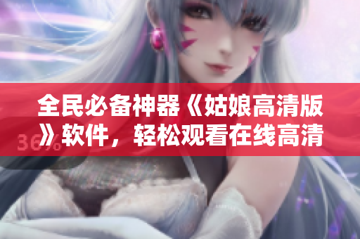 全民必備神器《姑娘高清版》軟件，輕松觀看在線高清影片