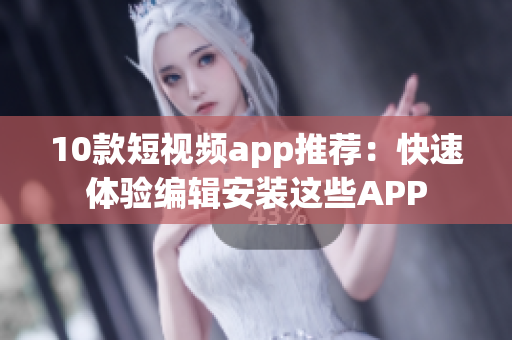 10款短視頻app推薦：快速體驗(yàn)編輯安裝這些APP