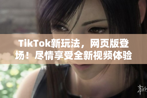 TikTok新玩法，網(wǎng)頁版登場！盡情享受全新視頻體驗！