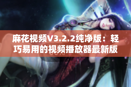 麻花視頻V3.2.2純凈版：輕巧易用的視頻播放器最新版