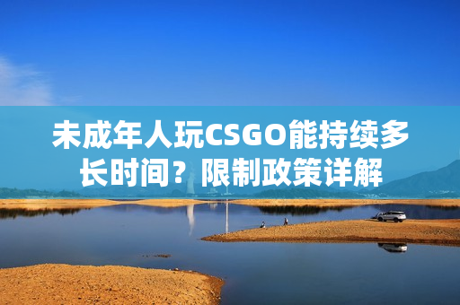 未成年人玩CSGO能持續(xù)多長時(shí)間？限制政策詳解