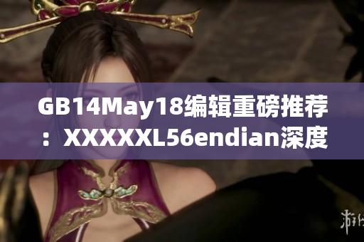 GB14May18編輯重磅推薦：XXXXXL56endian深度解析