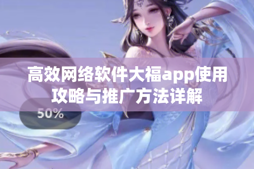 高效網(wǎng)絡(luò)軟件大福app使用攻略與推廣方法詳解