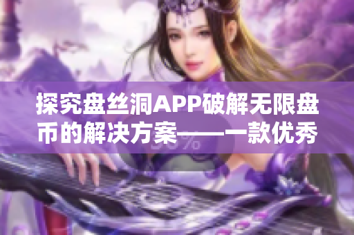 探究盤絲洞APP破解無限盤幣的解決方案——一款優(yōu)秀的云盤管理軟件