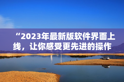 “2023年最新版軟件界面上線，讓你感受更先進(jìn)的操作體驗！”