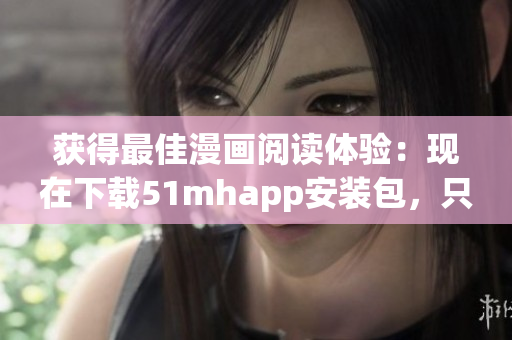 獲得最佳漫畫閱讀體驗(yàn)：現(xiàn)在下載51mhapp安裝包，只有42MB！