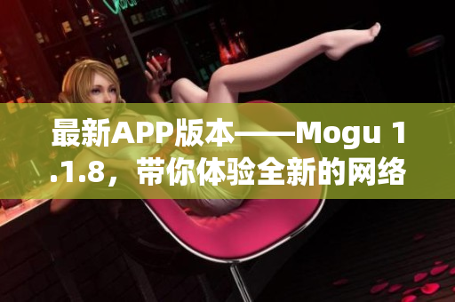 最新APP版本——Mogu 1.1.8，帶你體驗(yàn)全新的網(wǎng)絡(luò)軟件世界！