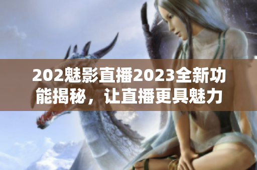 202魅影直播2023全新功能揭秘，讓直播更具魅力