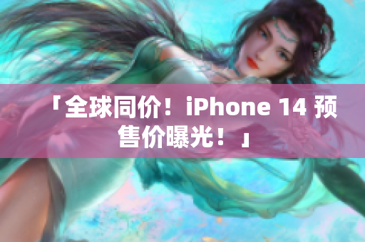 「全球同價！iPhone 14 預(yù)售價曝光！」