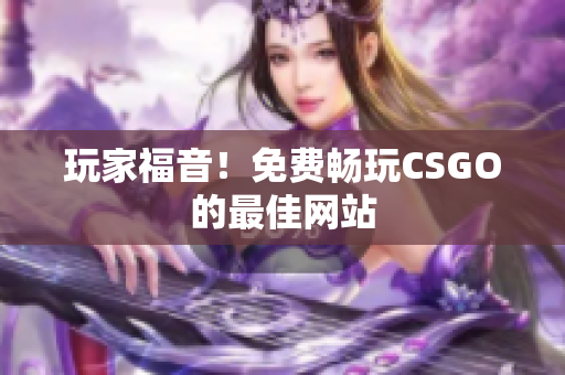 玩家福音！免費(fèi)暢玩CSGO的最佳網(wǎng)站