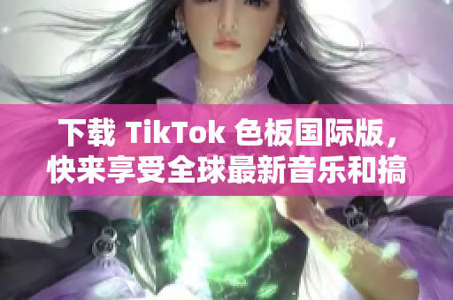 下載 TikTok 色板國際版，快來享受全球最新音樂和搞笑視頻！