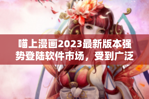 喵上漫畫2023最新版本強勢登陸軟件市場，受到廣泛追捧！