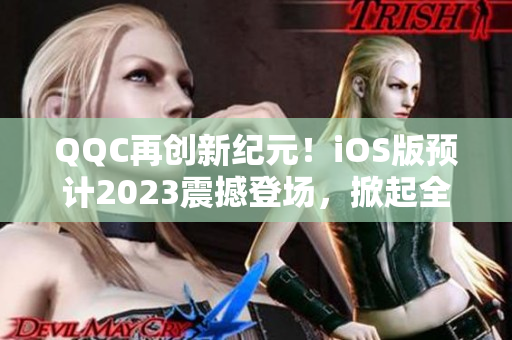 QQC再創(chuàng)新紀(jì)元！iOS版預(yù)計(jì)2023震撼登場(chǎng)，掀起全新網(wǎng)絡(luò)通訊革命！