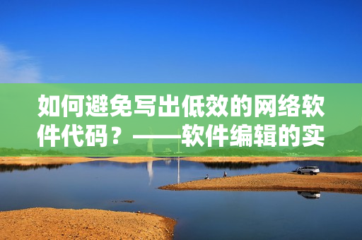 如何避免寫出低效的網(wǎng)絡(luò)軟件代碼？——軟件編輯的實(shí)用指南