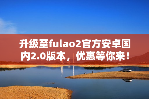 升級至fulao2官方安卓國內(nèi)2.0版本，優(yōu)惠等你來！