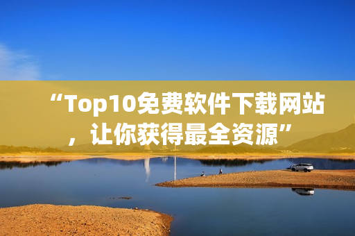 “Top10免費(fèi)軟件下載網(wǎng)站，讓你獲得最全資源”