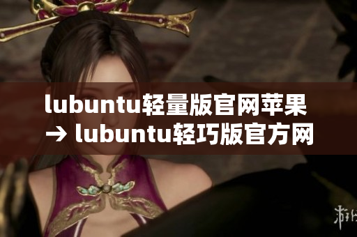 lubuntu輕量版官網(wǎng)蘋果 → lubuntu輕巧版官方網(wǎng)站介紹