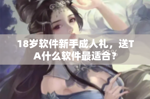 18歲軟件新手成人禮，送TA什么軟件最適合？