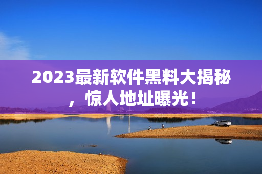 2023最新軟件黑料大揭秘，驚人地址曝光！