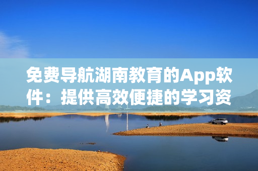 免費(fèi)導(dǎo)航湖南教育的App軟件：提供高效便捷的學(xué)習(xí)資源和信息