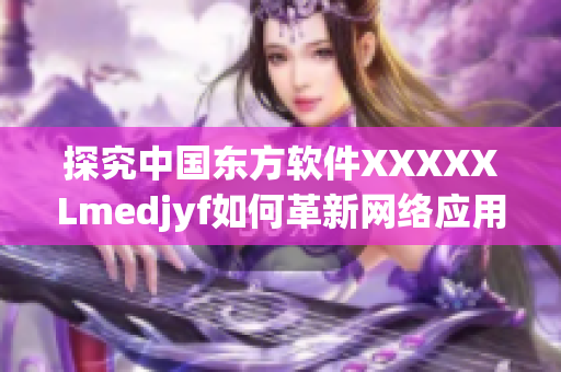 探究中國東方軟件XXXXXLmedjyf如何革新網(wǎng)絡(luò)應(yīng)用界面設(shè)計(jì)