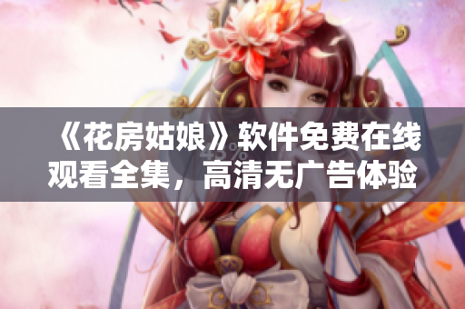 《花房姑娘》軟件免費在線觀看全集，高清無廣告體驗