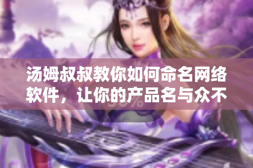 湯姆叔叔教你如何命名網(wǎng)絡軟件，讓你的產(chǎn)品名與眾不同