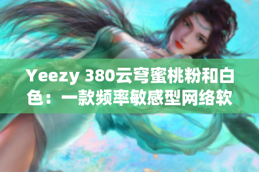 Yeezy 380云穹蜜桃粉和白色：一款頻率敏感型網絡軟件的啟示