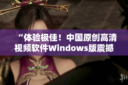 “體驗極佳！中國原創(chuàng)高清視頻軟件Windows版震撼發(fā)布”