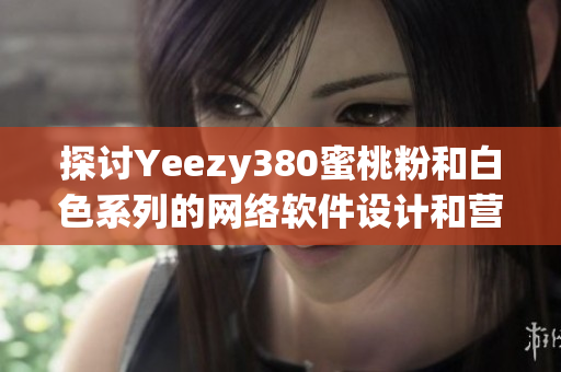 探討Yeezy380蜜桃粉和白色系列的網(wǎng)絡(luò)軟件設(shè)計(jì)和營(yíng)銷(xiāo)策略