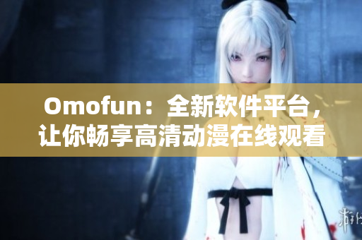 Omofun：全新軟件平臺，讓你暢享高清動(dòng)漫在線觀看