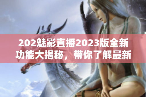 202魅影直播2023版全新功能大揭秘，帶你了解最新軟件升級(jí)