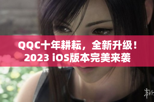 QQC十年耕耘，全新升級(jí)！2023 iOS版本完美來襲