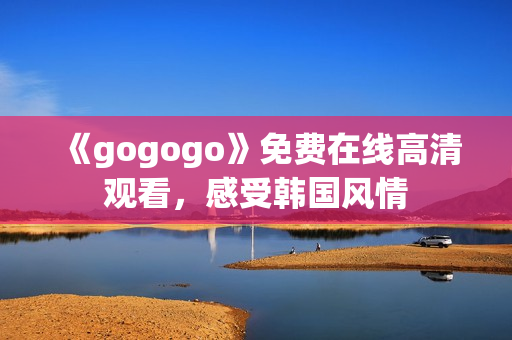 《gogogo》免費(fèi)在線高清觀看，感受韓國(guó)風(fēng)情