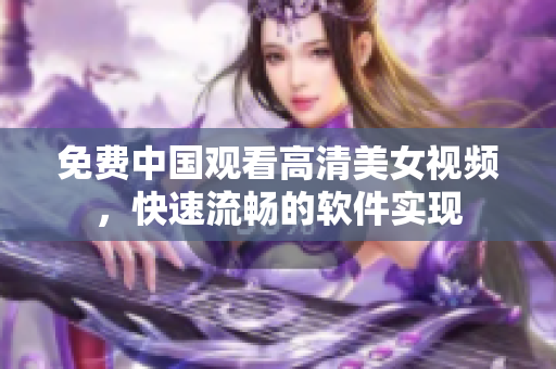 免費中國觀看高清美女視頻，快速流暢的軟件實現(xiàn)