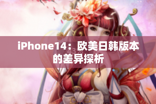 iPhone14：歐美日韓版本的差異探析