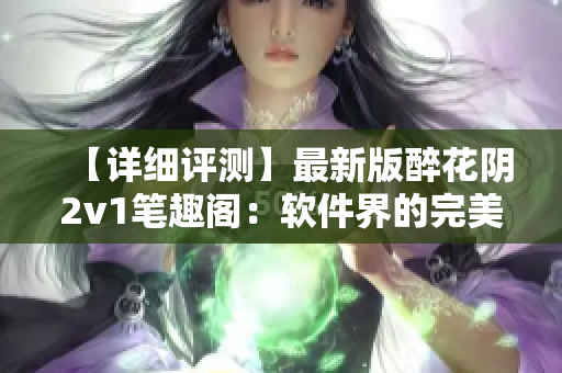 【詳細(xì)評測】最新版醉花陰2v1筆趣閣：軟件界的完美創(chuàng)新之作