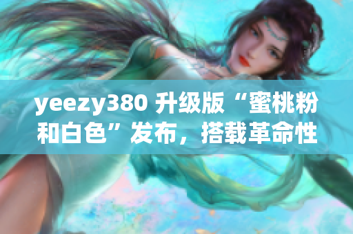 yeezy380 升級版“蜜桃粉和白色”發(fā)布，搭載革命性網(wǎng)絡(luò)軟件功能