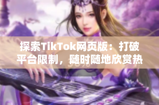 探索TikTok網(wǎng)頁版：打破平臺限制，隨時(shí)隨地欣賞熱門視頻