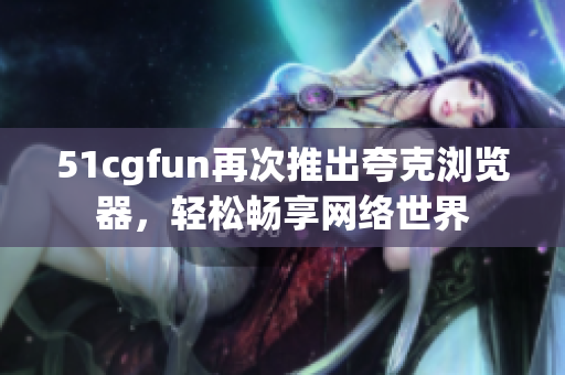 51cgfun再次推出夸克瀏覽器，輕松暢享網(wǎng)絡世界