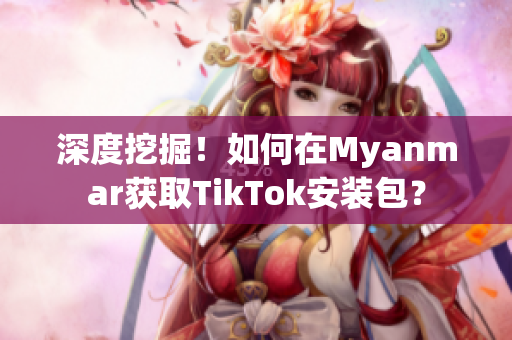 深度挖掘！如何在Myanmar獲取TikTok安裝包？