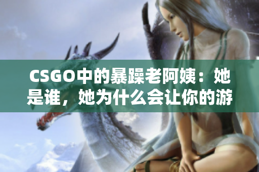 CSGO中的暴躁老阿姨：她是誰，她為什么會讓你的游戲體驗變得更好？