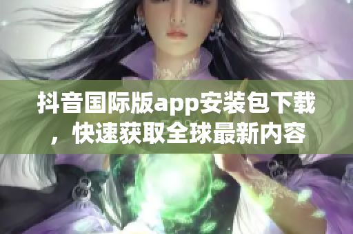 抖音國際版app安裝包下載，快速獲取全球最新內(nèi)容